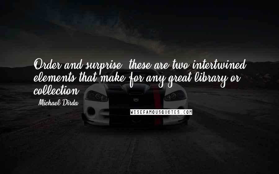 Michael Dirda Quotes: Order and surprise: these are two intertwined elements that make for any great library or collection.