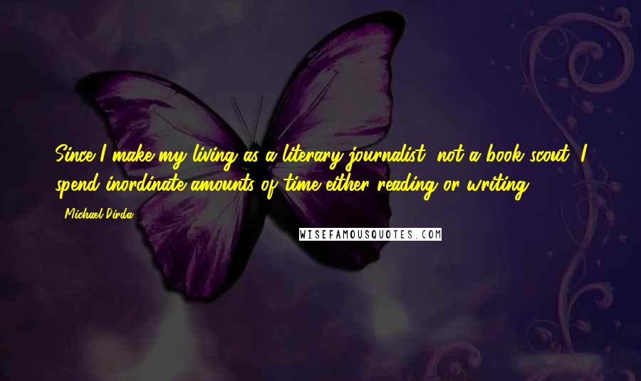 Michael Dirda Quotes: Since I make my living as a literary journalist, not a book scout, I spend inordinate amounts of time either reading or writing.