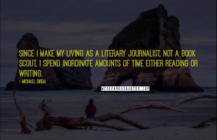 Michael Dirda Quotes: Since I make my living as a literary journalist, not a book scout, I spend inordinate amounts of time either reading or writing.