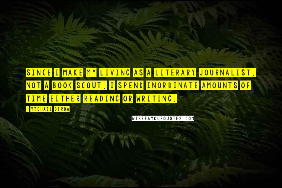 Michael Dirda Quotes: Since I make my living as a literary journalist, not a book scout, I spend inordinate amounts of time either reading or writing.