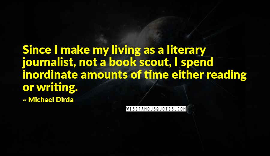 Michael Dirda Quotes: Since I make my living as a literary journalist, not a book scout, I spend inordinate amounts of time either reading or writing.