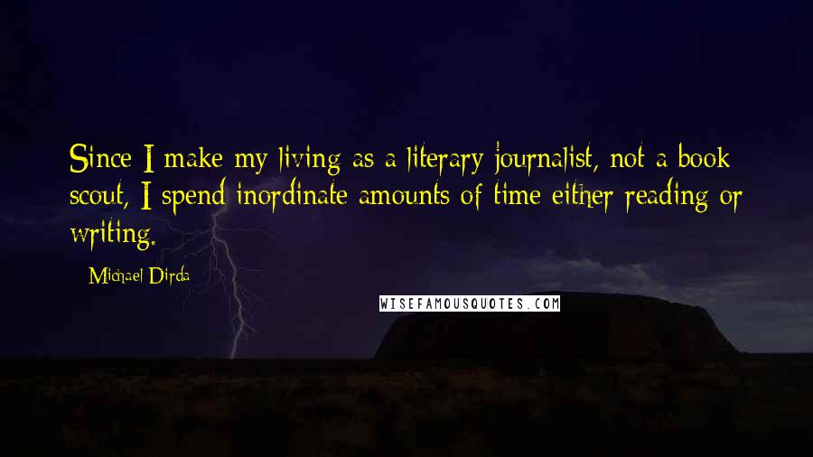 Michael Dirda Quotes: Since I make my living as a literary journalist, not a book scout, I spend inordinate amounts of time either reading or writing.