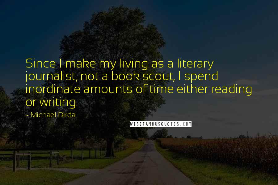 Michael Dirda Quotes: Since I make my living as a literary journalist, not a book scout, I spend inordinate amounts of time either reading or writing.