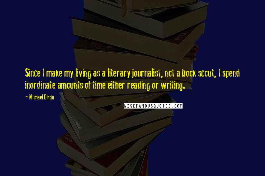 Michael Dirda Quotes: Since I make my living as a literary journalist, not a book scout, I spend inordinate amounts of time either reading or writing.
