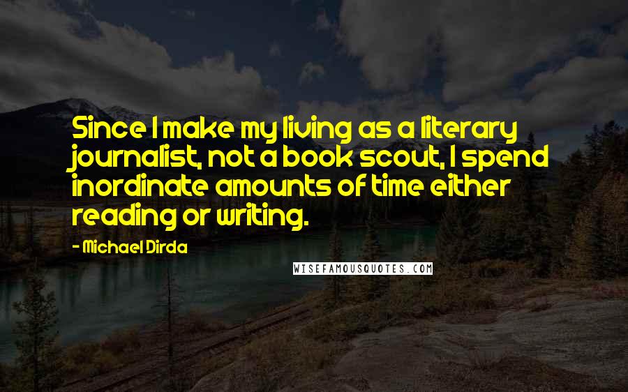 Michael Dirda Quotes: Since I make my living as a literary journalist, not a book scout, I spend inordinate amounts of time either reading or writing.