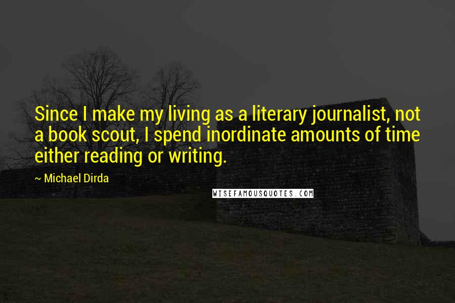 Michael Dirda Quotes: Since I make my living as a literary journalist, not a book scout, I spend inordinate amounts of time either reading or writing.