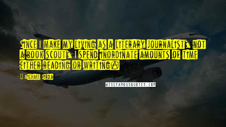 Michael Dirda Quotes: Since I make my living as a literary journalist, not a book scout, I spend inordinate amounts of time either reading or writing.