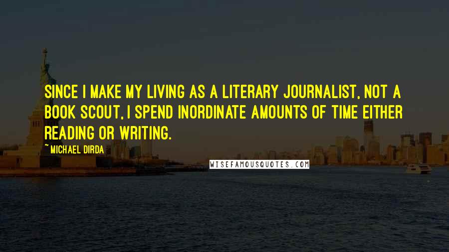 Michael Dirda Quotes: Since I make my living as a literary journalist, not a book scout, I spend inordinate amounts of time either reading or writing.