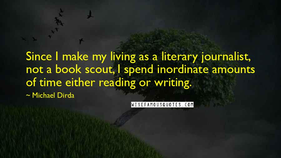 Michael Dirda Quotes: Since I make my living as a literary journalist, not a book scout, I spend inordinate amounts of time either reading or writing.