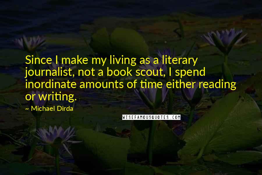 Michael Dirda Quotes: Since I make my living as a literary journalist, not a book scout, I spend inordinate amounts of time either reading or writing.