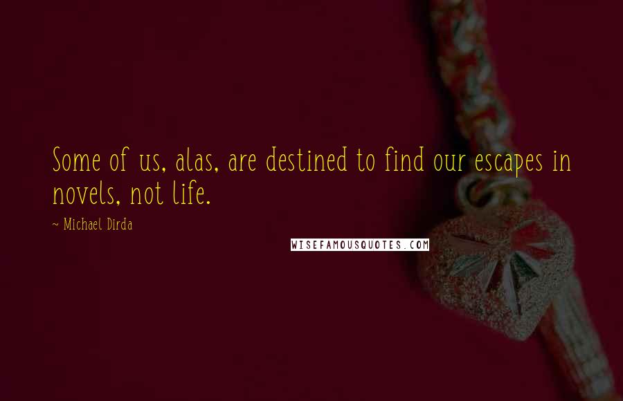Michael Dirda Quotes: Some of us, alas, are destined to find our escapes in novels, not life.