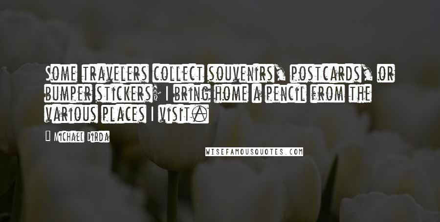 Michael Dirda Quotes: Some travelers collect souvenirs, postcards, or bumper stickers; I bring home a pencil from the various places I visit.