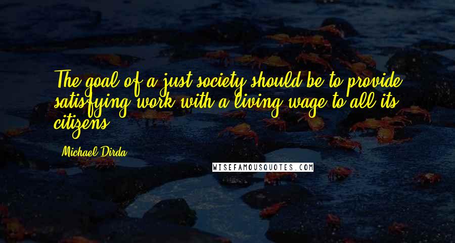 Michael Dirda Quotes: The goal of a just society should be to provide satisfying work with a living wage to all its citizens.