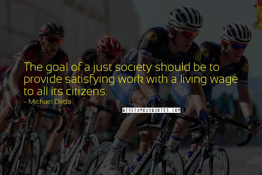 Michael Dirda Quotes: The goal of a just society should be to provide satisfying work with a living wage to all its citizens.