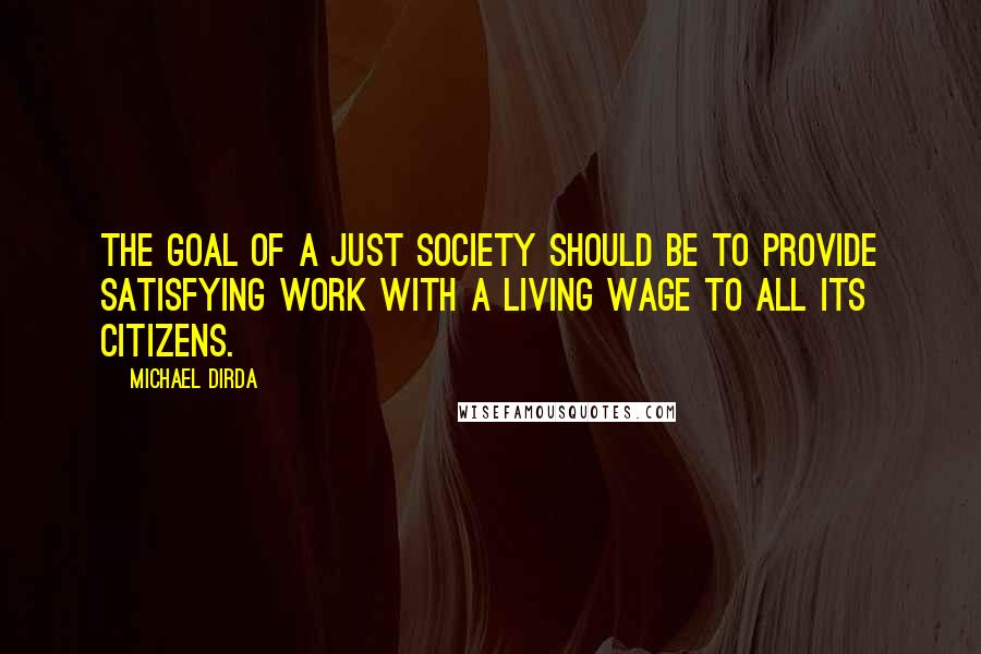 Michael Dirda Quotes: The goal of a just society should be to provide satisfying work with a living wage to all its citizens.