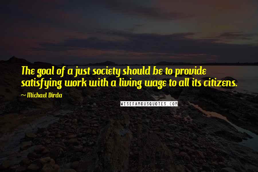 Michael Dirda Quotes: The goal of a just society should be to provide satisfying work with a living wage to all its citizens.