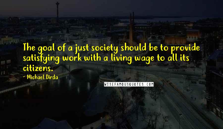 Michael Dirda Quotes: The goal of a just society should be to provide satisfying work with a living wage to all its citizens.