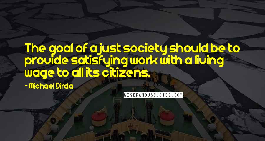 Michael Dirda Quotes: The goal of a just society should be to provide satisfying work with a living wage to all its citizens.