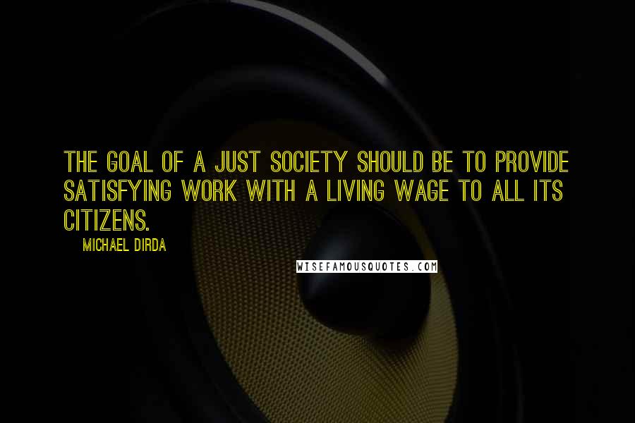 Michael Dirda Quotes: The goal of a just society should be to provide satisfying work with a living wage to all its citizens.