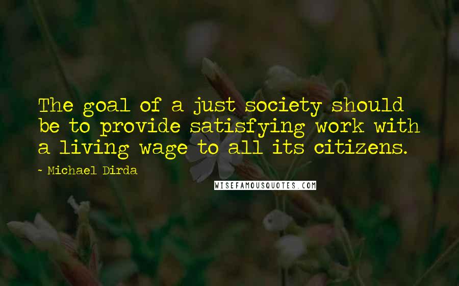 Michael Dirda Quotes: The goal of a just society should be to provide satisfying work with a living wage to all its citizens.