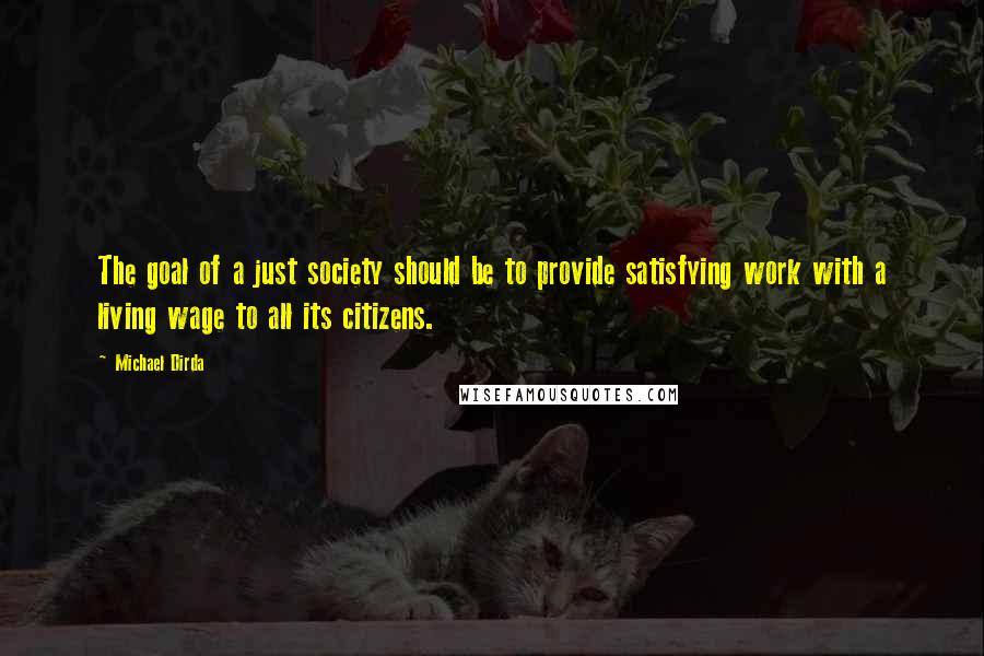 Michael Dirda Quotes: The goal of a just society should be to provide satisfying work with a living wage to all its citizens.