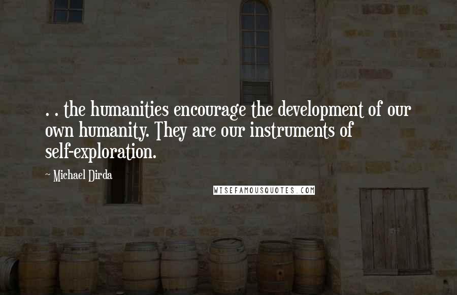 Michael Dirda Quotes: . . the humanities encourage the development of our own humanity. They are our instruments of self-exploration.