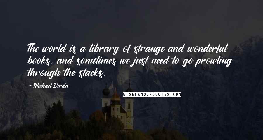 Michael Dirda Quotes: The world is a library of strange and wonderful books, and sometimes we just need to go prowling through the stacks.
