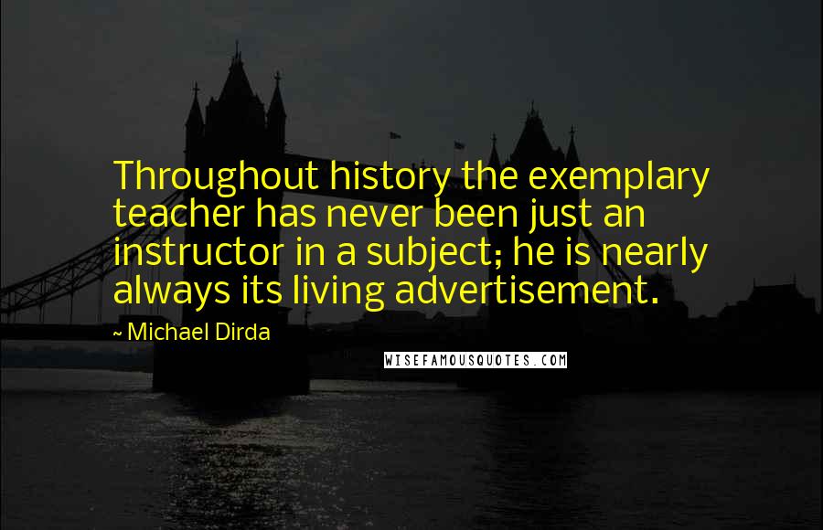 Michael Dirda Quotes: Throughout history the exemplary teacher has never been just an instructor in a subject; he is nearly always its living advertisement.