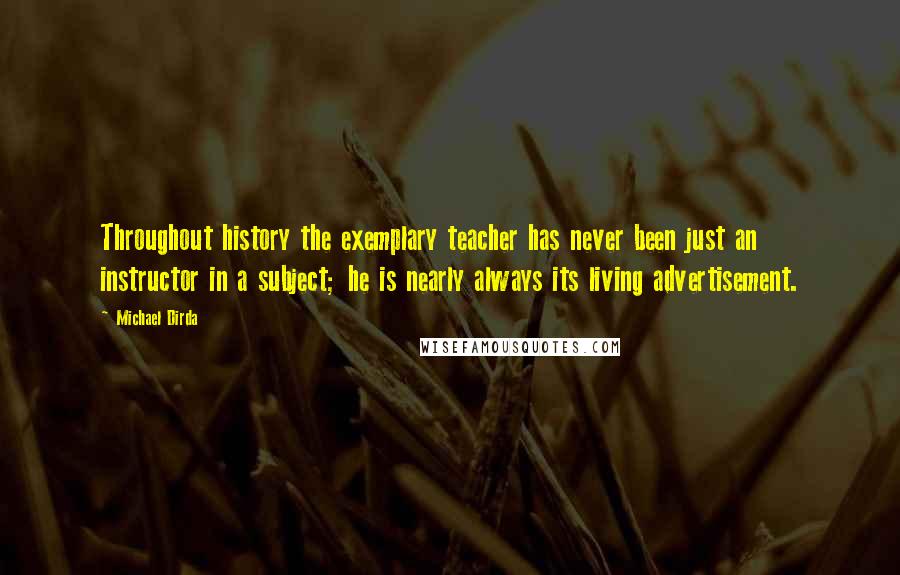 Michael Dirda Quotes: Throughout history the exemplary teacher has never been just an instructor in a subject; he is nearly always its living advertisement.