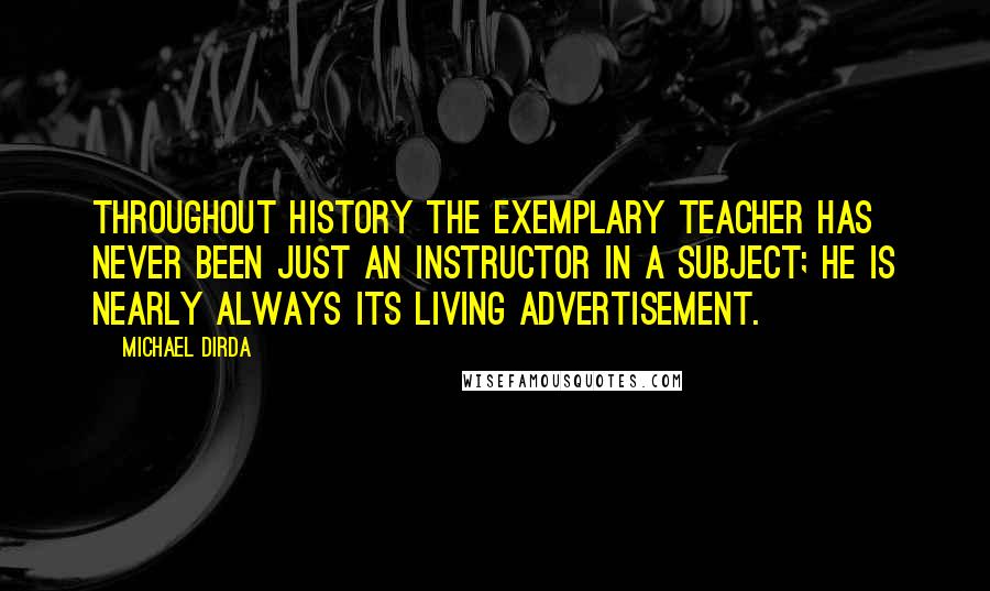 Michael Dirda Quotes: Throughout history the exemplary teacher has never been just an instructor in a subject; he is nearly always its living advertisement.