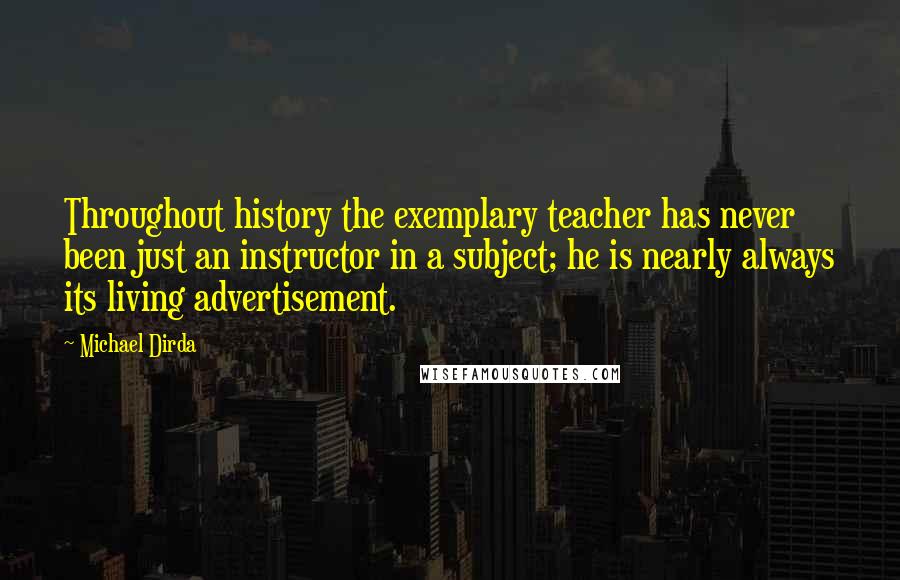 Michael Dirda Quotes: Throughout history the exemplary teacher has never been just an instructor in a subject; he is nearly always its living advertisement.