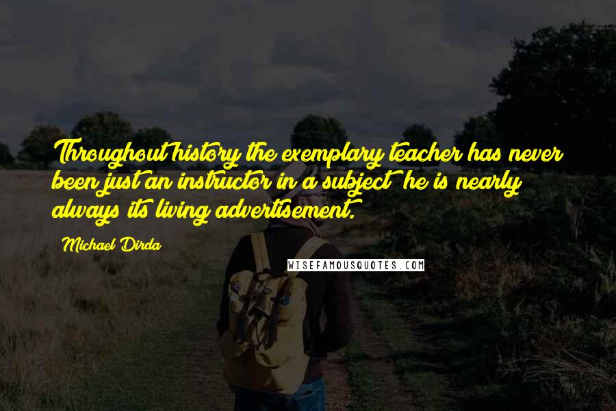 Michael Dirda Quotes: Throughout history the exemplary teacher has never been just an instructor in a subject; he is nearly always its living advertisement.