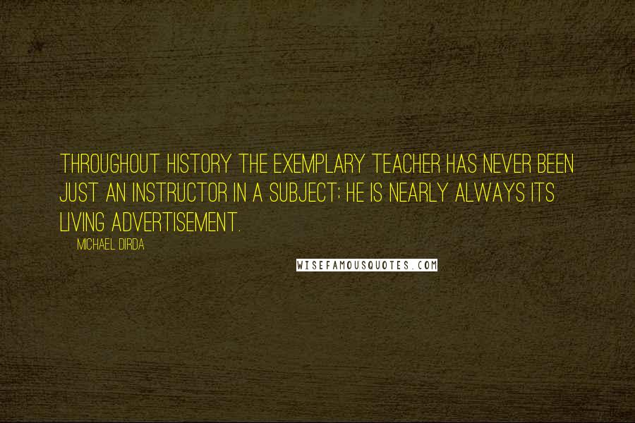 Michael Dirda Quotes: Throughout history the exemplary teacher has never been just an instructor in a subject; he is nearly always its living advertisement.