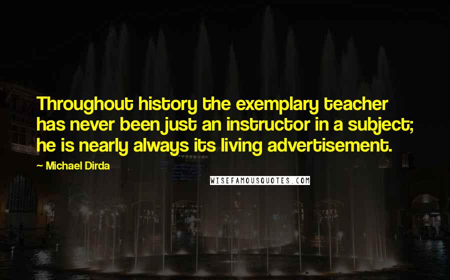 Michael Dirda Quotes: Throughout history the exemplary teacher has never been just an instructor in a subject; he is nearly always its living advertisement.