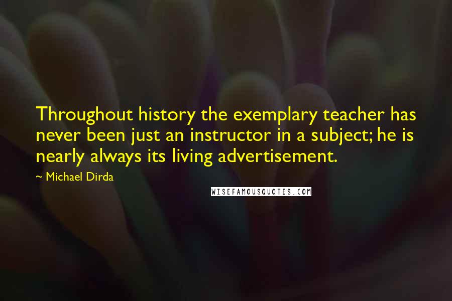 Michael Dirda Quotes: Throughout history the exemplary teacher has never been just an instructor in a subject; he is nearly always its living advertisement.