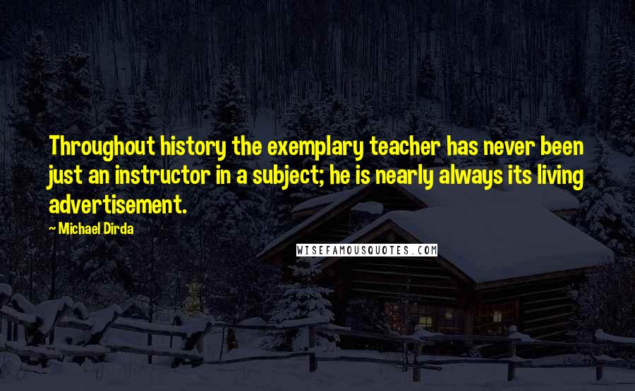 Michael Dirda Quotes: Throughout history the exemplary teacher has never been just an instructor in a subject; he is nearly always its living advertisement.