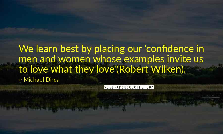 Michael Dirda Quotes: We learn best by placing our 'confidence in men and women whose examples invite us to love what they love'(Robert Wilken).