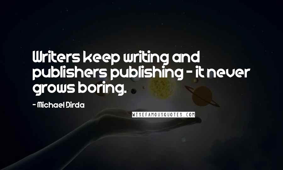 Michael Dirda Quotes: Writers keep writing and publishers publishing - it never grows boring.