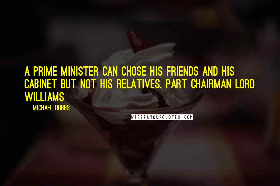 Michael Dobbs Quotes: A prime minister can chose his friends and his Cabinet but not his relatives. Part Chairman Lord Williams