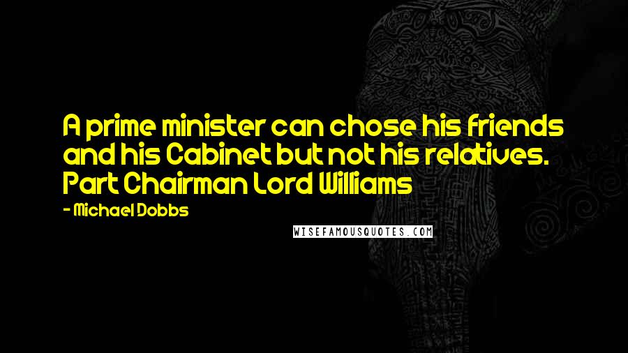 Michael Dobbs Quotes: A prime minister can chose his friends and his Cabinet but not his relatives. Part Chairman Lord Williams