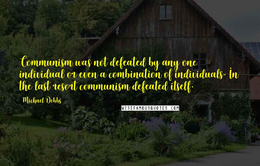 Michael Dobbs Quotes: Communism was not defeated by any one individual or even a combination of individuals. In the last resort communism defeated itself.