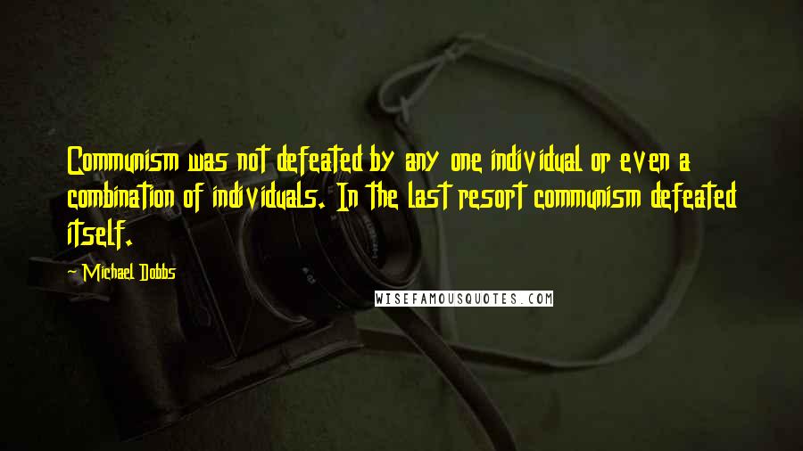 Michael Dobbs Quotes: Communism was not defeated by any one individual or even a combination of individuals. In the last resort communism defeated itself.