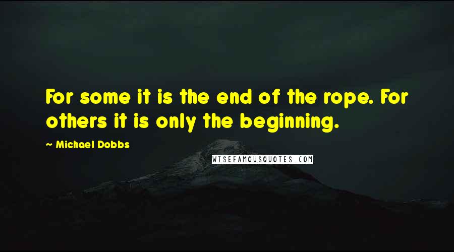 Michael Dobbs Quotes: For some it is the end of the rope. For others it is only the beginning.