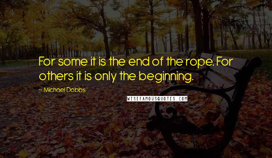 Michael Dobbs Quotes: For some it is the end of the rope. For others it is only the beginning.