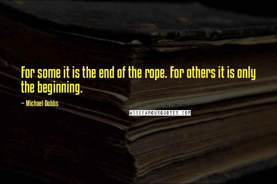 Michael Dobbs Quotes: For some it is the end of the rope. For others it is only the beginning.