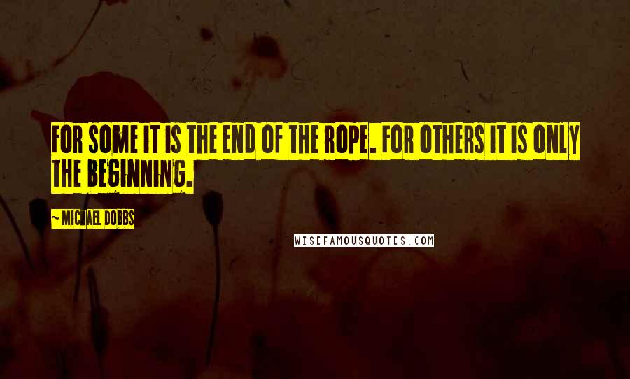Michael Dobbs Quotes: For some it is the end of the rope. For others it is only the beginning.