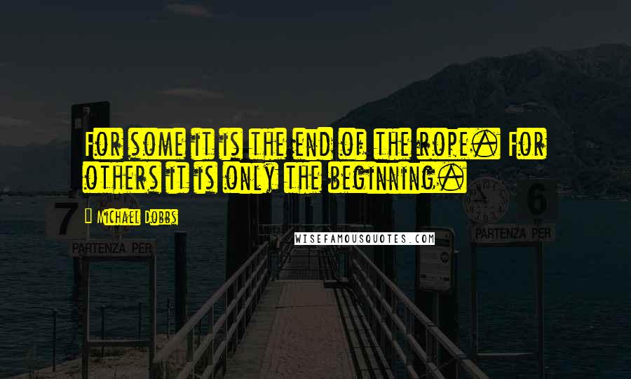 Michael Dobbs Quotes: For some it is the end of the rope. For others it is only the beginning.