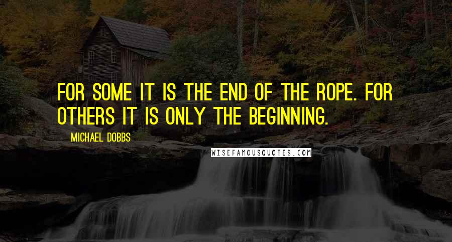 Michael Dobbs Quotes: For some it is the end of the rope. For others it is only the beginning.
