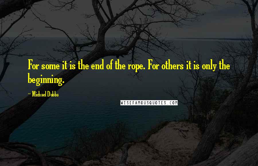 Michael Dobbs Quotes: For some it is the end of the rope. For others it is only the beginning.