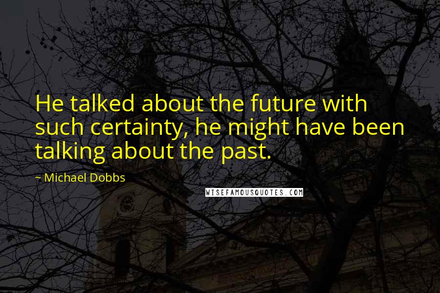 Michael Dobbs Quotes: He talked about the future with such certainty, he might have been talking about the past.